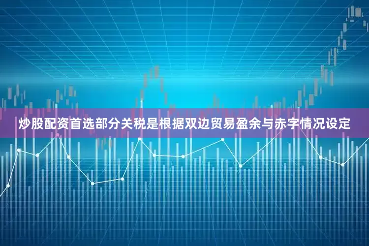 炒股配资首选部分关税是根据双边贸易盈余与赤字情况设定