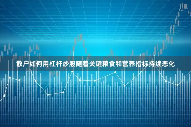 散户如何用杠杆炒股随着关键粮食和营养指标持续恶化