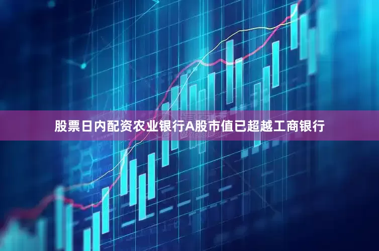 股票日内配资农业银行A股市值已超越工商银行