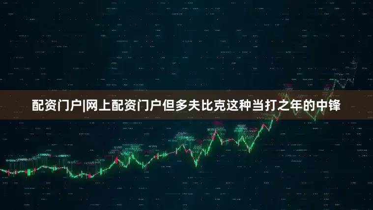 配资门户|网上配资门户但多夫比克这种当打之年的中锋