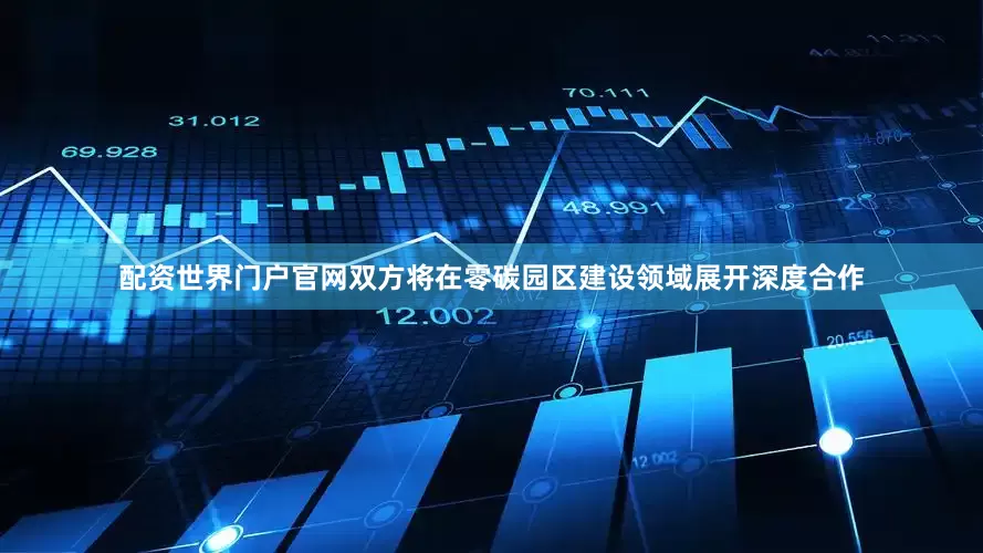 配资世界门户官网双方将在零碳园区建设领域展开深度合作