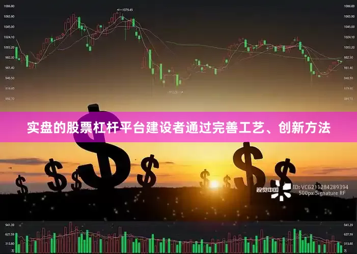 实盘的股票杠杆平台建设者通过完善工艺、创新方法