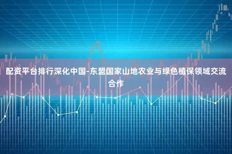 配资平台排行深化中国-东盟国家山地农业与绿色植保领域交流合作