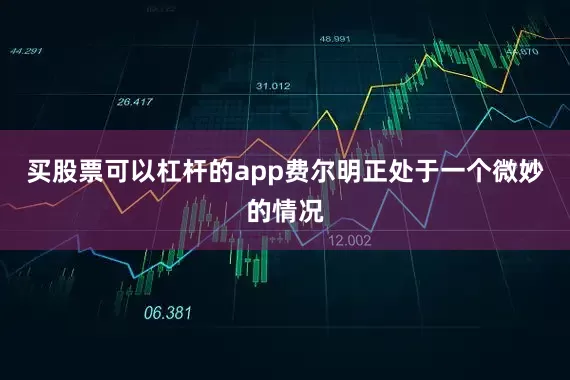 买股票可以杠杆的app费尔明正处于一个微妙的情况