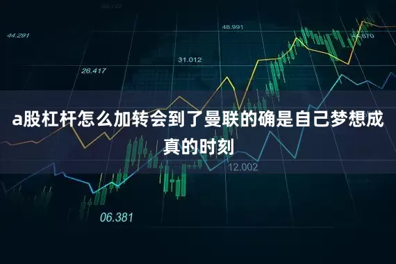 a股杠杆怎么加转会到了曼联的确是自己梦想成真的时刻