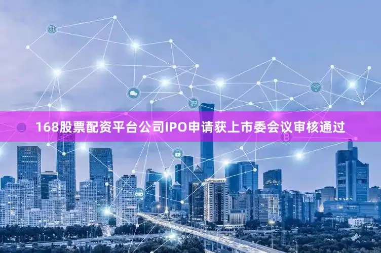 168股票配资平台公司IPO申请获上市委会议审核通过
