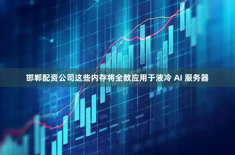 邯郸配资公司这些内存将全数应用于液冷 AI 服务器