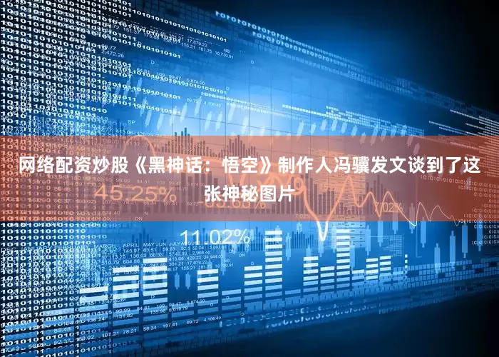 网络配资炒股《黑神话：悟空》制作人冯骥发文谈到了这张神秘图片