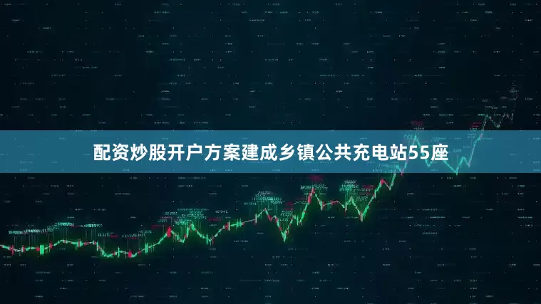 配资炒股开户方案建成乡镇公共充电站55座