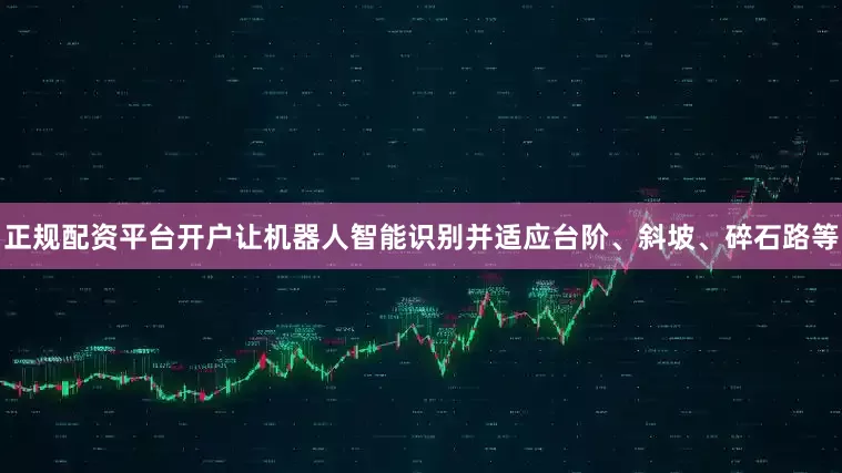 正规配资平台开户让机器人智能识别并适应台阶、斜坡、碎石路等