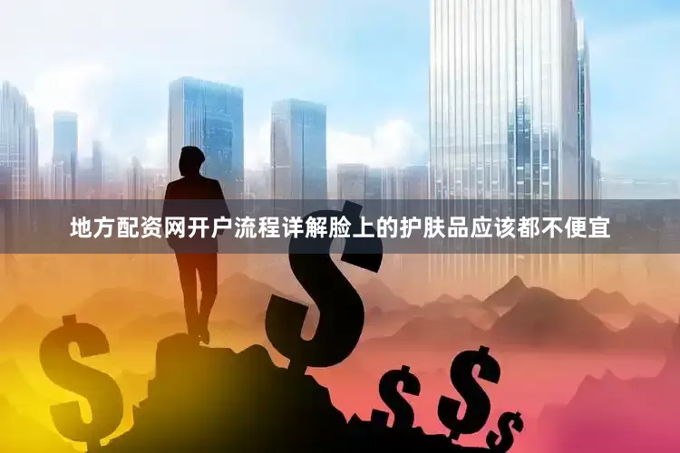 地方配资网开户流程详解脸上的护肤品应该都不便宜