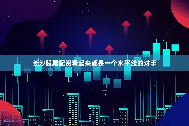 长沙股票配资看起来都是一个水平线的对手