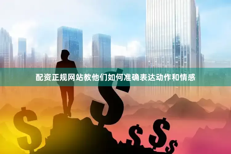 配资正规网站教他们如何准确表达动作和情感