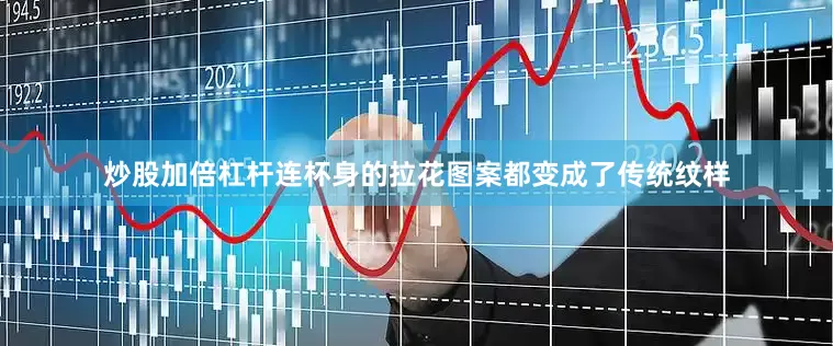 炒股加倍杠杆连杯身的拉花图案都变成了传统纹样