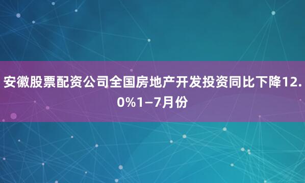 安徽股票配资公司全国房地产开发投资同比下降12.0%1—7月份