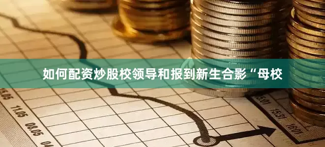 如何配资炒股　　校领导和报到新生合影　　“母校