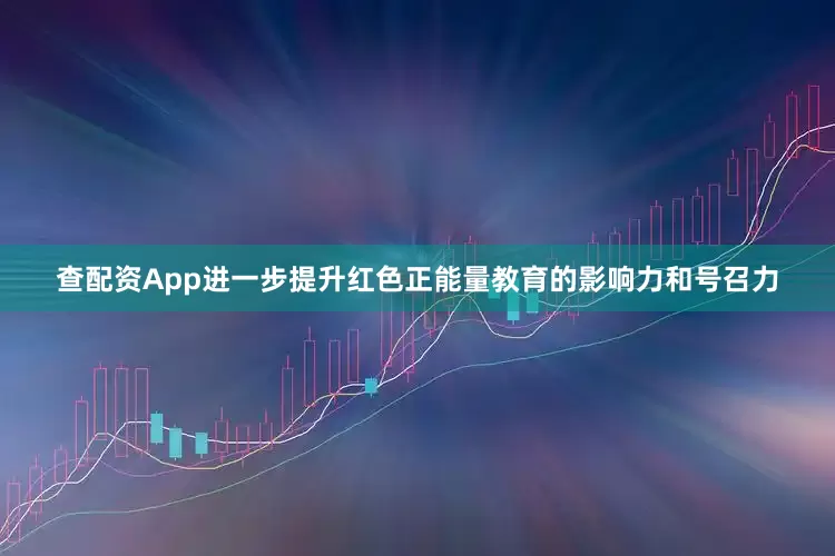 查配资App进一步提升红色正能量教育的影响力和号召力