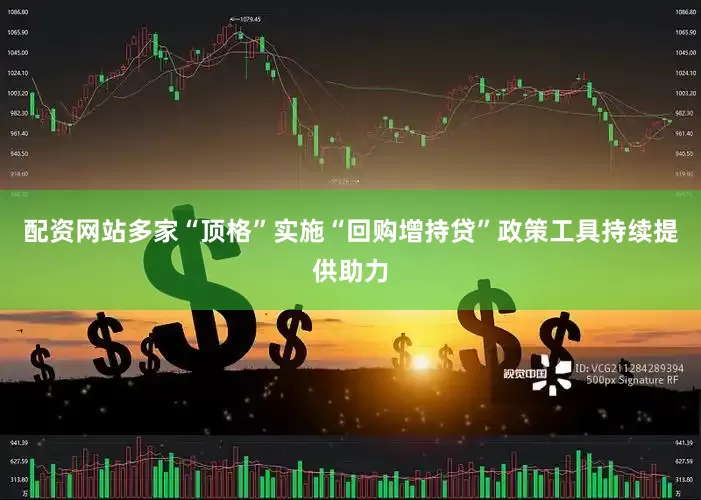 配资网站多家“顶格”实施“回购增持贷”政策工具持续提供助力