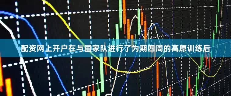 配资网上开户在与国家队进行了为期四周的高原训练后