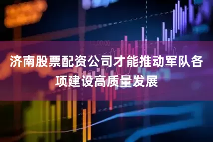济南股票配资公司才能推动军队各项建设高质量发展