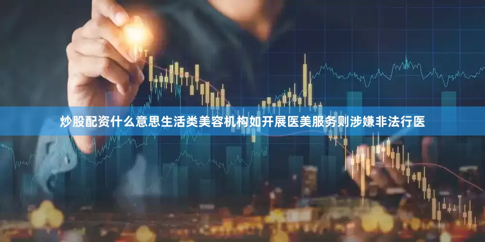 炒股配资什么意思生活类美容机构如开展医美服务则涉嫌非法行医