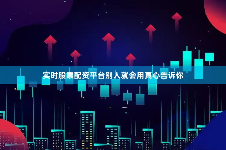 实时股票配资平台别人就会用真心告诉你