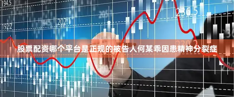 股票配资哪个平台是正规的被告人何某乖因患精神分裂症