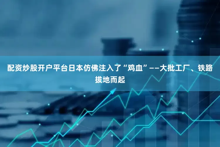 配资炒股开户平台日本仿佛注入了“鸡血”——大批工厂、铁路拔地而起
