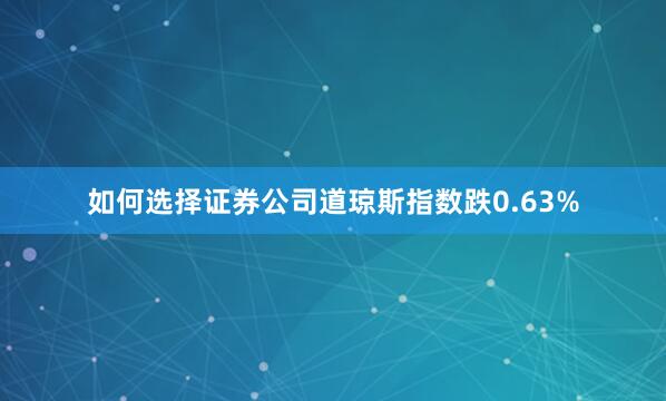 如何选择证券公司道琼斯指数跌0.63%