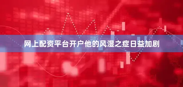 网上配资平台开户他的风湿之症日益加剧