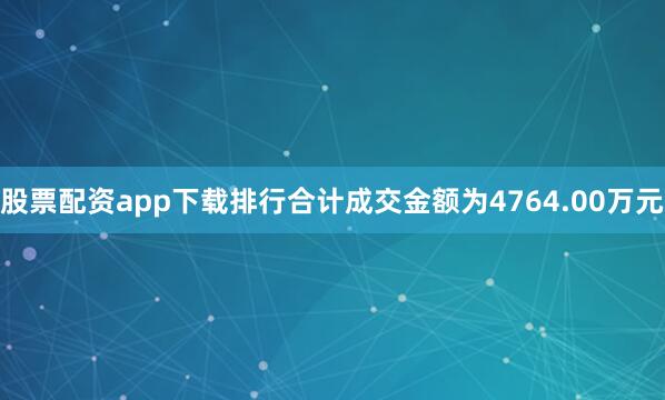 股票配资app下载排行合计成交金额为4764.00万元