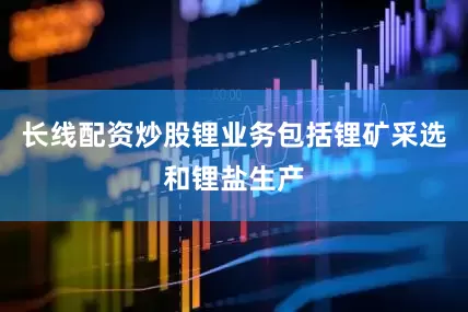 长线配资炒股锂业务包括锂矿采选和锂盐生产