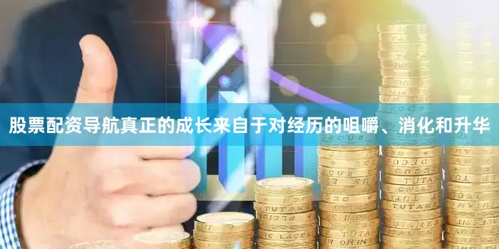 股票配资导航真正的成长来自于对经历的咀嚼、消化和升华