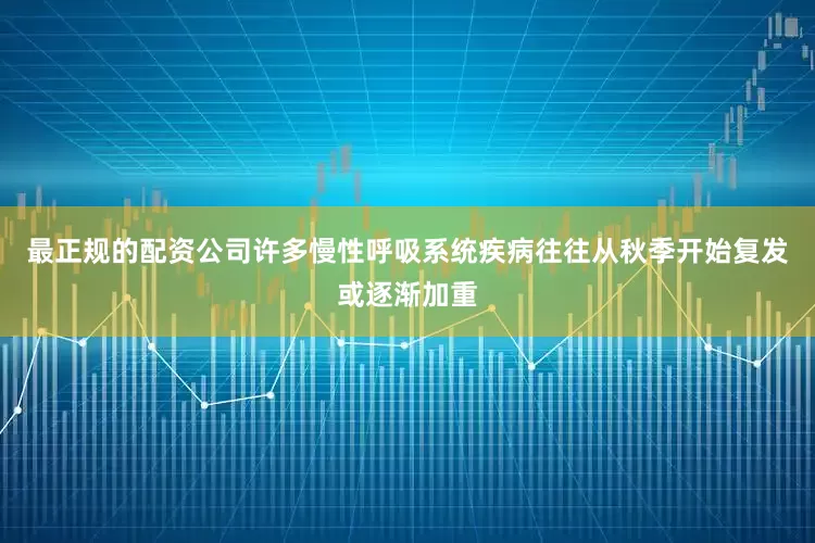 最正规的配资公司许多慢性呼吸系统疾病往往从秋季开始复发或逐渐加重