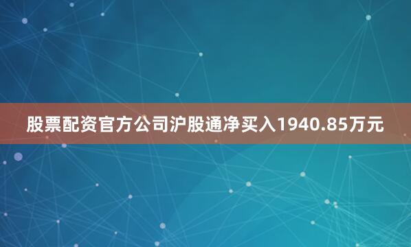 股票配资官方公司沪股通净买入1940.85万元