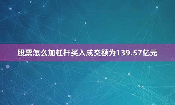 股票怎么加杠杆买入成交额为139.57亿元