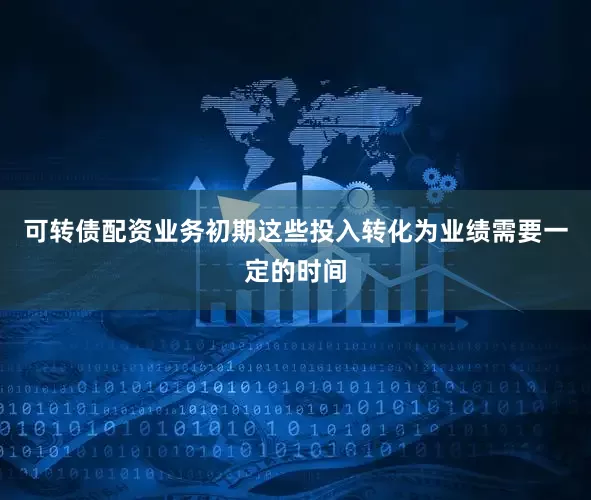 可转债配资业务初期这些投入转化为业绩需要一定的时间