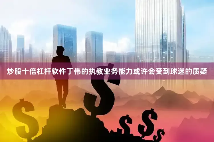 炒股十倍杠杆软件丁伟的执教业务能力或许会受到球迷的质疑
