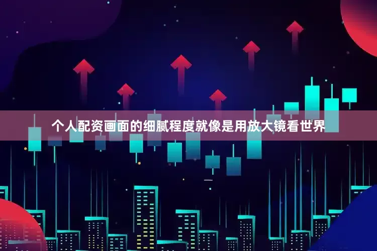 个人配资画面的细腻程度就像是用放大镜看世界
