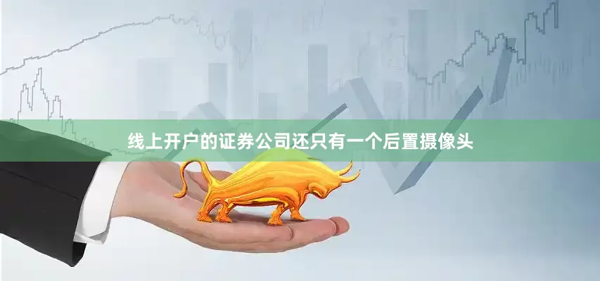 线上开户的证券公司还只有一个后置摄像头