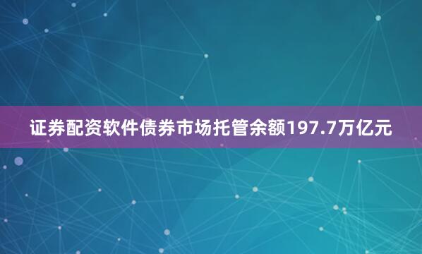 证券配资软件债券市场托管余额197.7万亿元