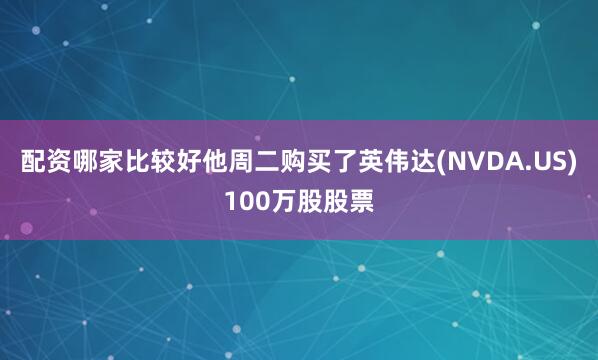 配资哪家比较好他周二购买了英伟达(NVDA.US)100万股股票